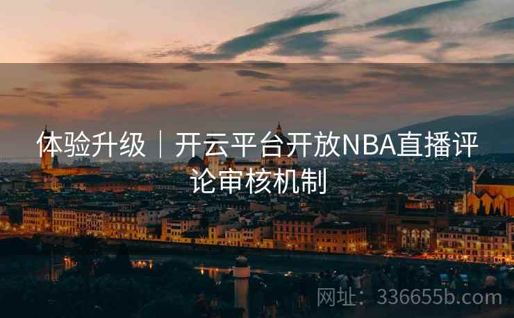 体验升级｜开云平台开放NBA直播评论审核机制
