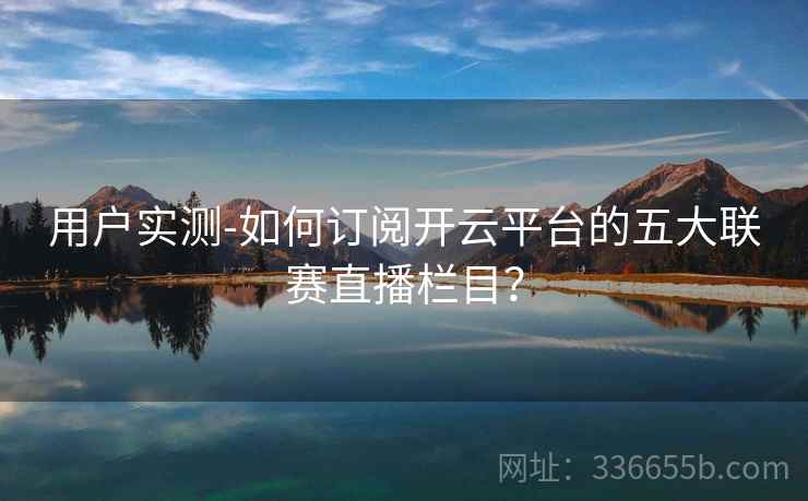 用户实测-如何订阅开云平台的五大联赛直播栏目？