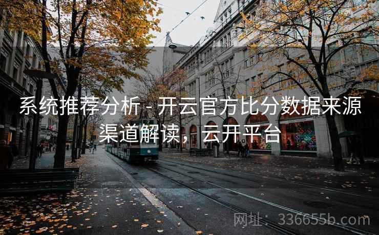 系统推荐分析 - 开云官方比分数据来源渠道解读，云开平台