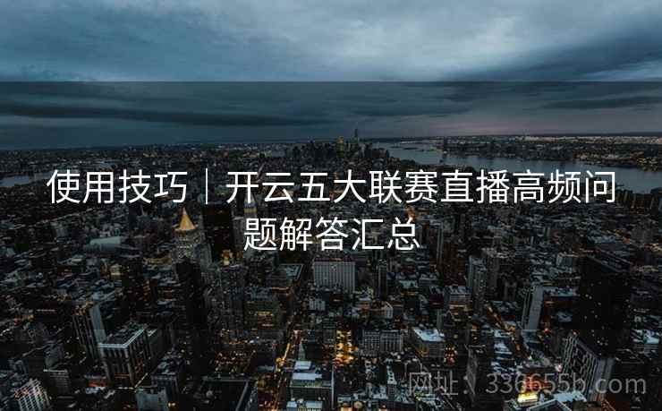 使用技巧｜开云五大联赛直播高频问题解答汇总