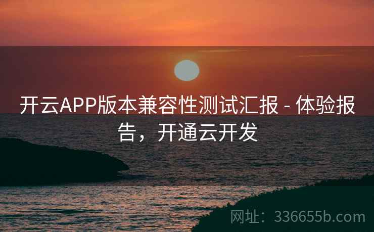 开云APP版本兼容性测试汇报 - 体验报告，开通云开发