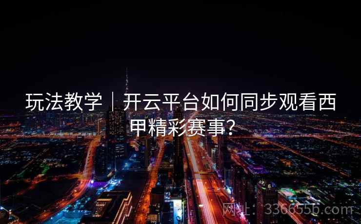 玩法教学｜开云平台如何同步观看西甲精彩赛事？