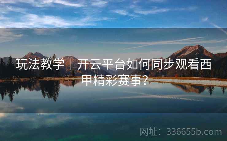 玩法教学｜开云平台如何同步观看西甲精彩赛事？