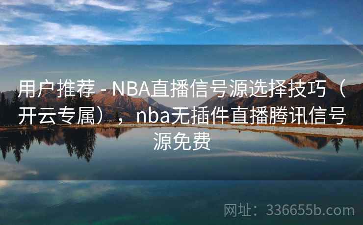用户推荐 - NBA直播信号源选择技巧（开云专属），nba无插件直播腾讯信号源免费