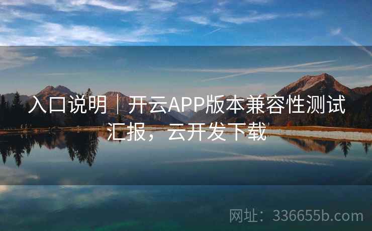 入口说明｜开云APP版本兼容性测试汇报，云开发下载