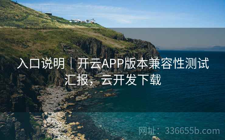 入口说明｜开云APP版本兼容性测试汇报，云开发下载