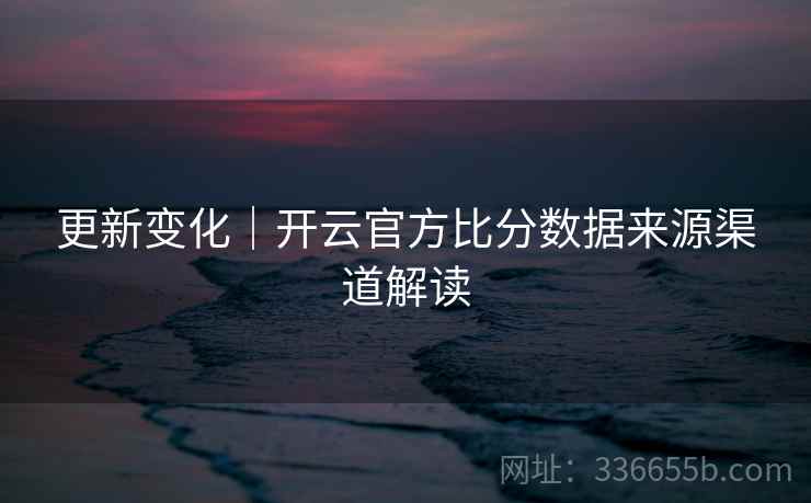 更新变化｜开云官方比分数据来源渠道解读