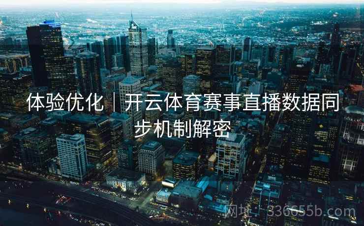 体验优化｜开云体育赛事直播数据同步机制解密