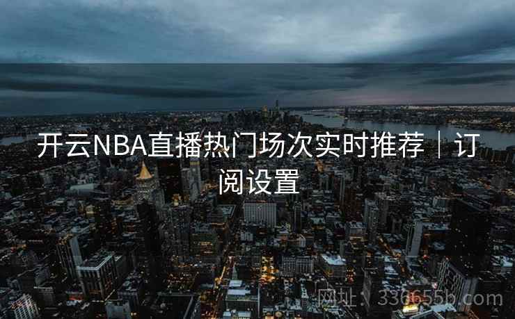 开云NBA直播热门场次实时推荐｜订阅设置