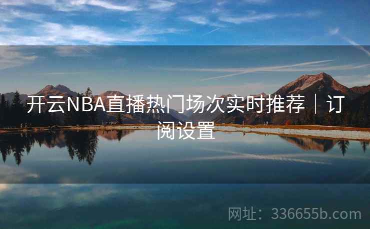 开云NBA直播热门场次实时推荐｜订阅设置