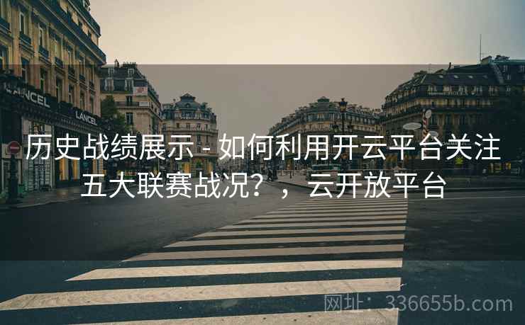 历史战绩展示 - 如何利用开云平台关注五大联赛战况？，云开放平台