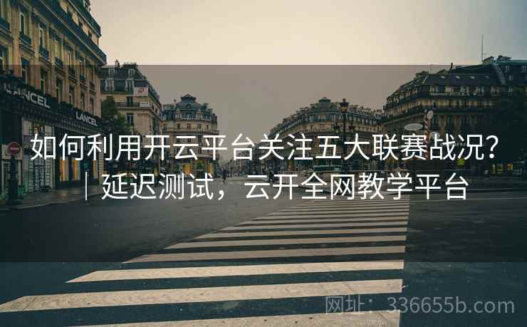 如何利用开云平台关注五大联赛战况？｜延迟测试，云开全网教学平台