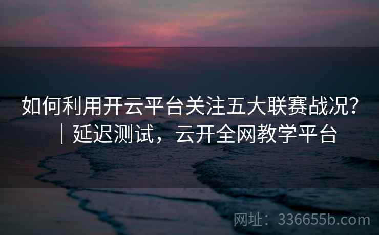 如何利用开云平台关注五大联赛战况？｜延迟测试，云开全网教学平台