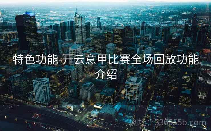 特色功能-开云意甲比赛全场回放功能介绍