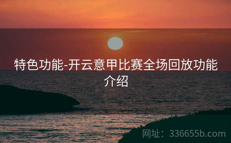 特色功能-开云意甲比赛全场回放功能介绍
