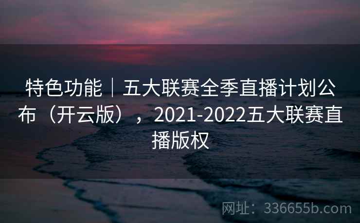 特色功能｜五大联赛全季直播计划公布（开云版），2021-2022五大联赛直播版权