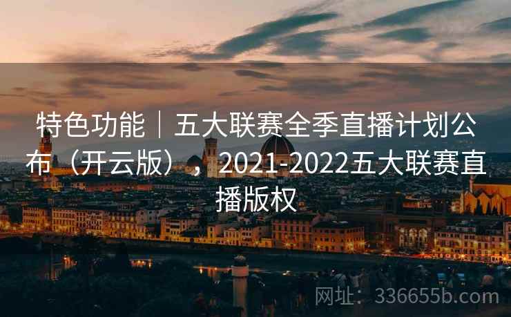特色功能｜五大联赛全季直播计划公布（开云版），2021-2022五大联赛直播版权