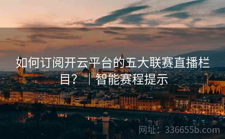 如何订阅开云平台的五大联赛直播栏目？｜智能赛程提示