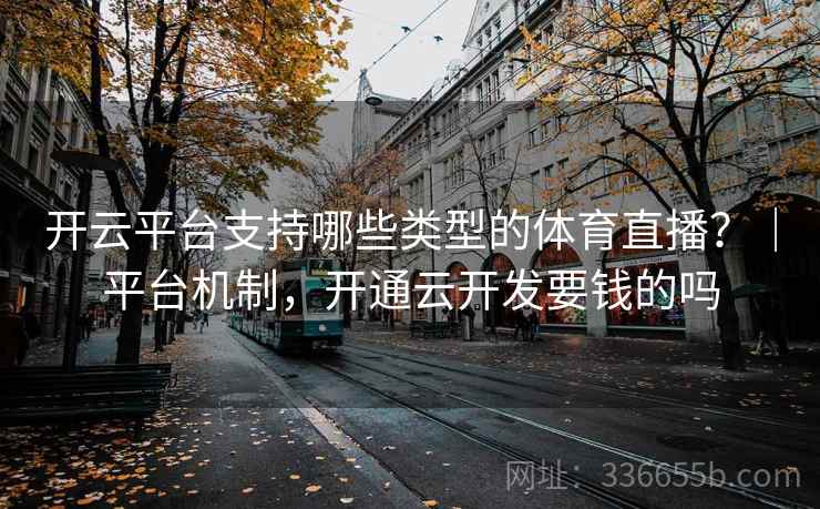 开云平台支持哪些类型的体育直播？｜平台机制，开通云开发要钱的吗