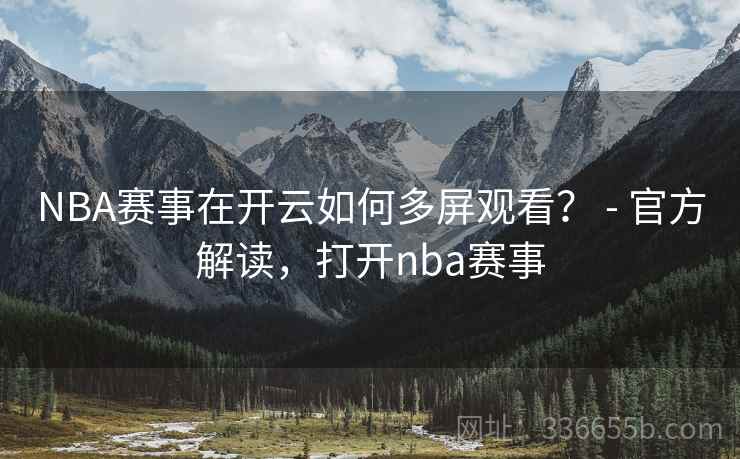 NBA赛事在开云如何多屏观看？ - 官方解读，打开nba赛事