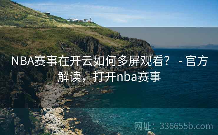 NBA赛事在开云如何多屏观看？ - 官方解读，打开nba赛事