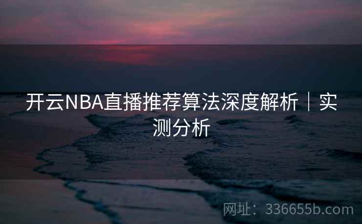 开云NBA直播推荐算法深度解析｜实测分析