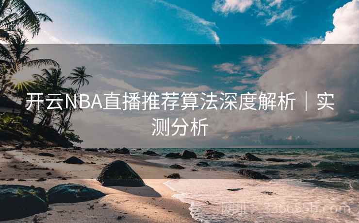 开云NBA直播推荐算法深度解析｜实测分析