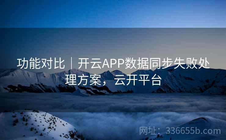 功能对比｜开云APP数据同步失败处理方案，云开平台