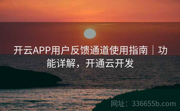 开云APP用户反馈通道使用指南｜功能详解，开通云开发
