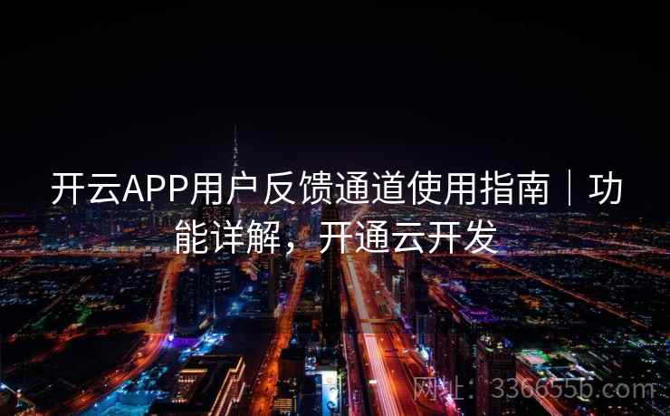 开云APP用户反馈通道使用指南｜功能详解，开通云开发