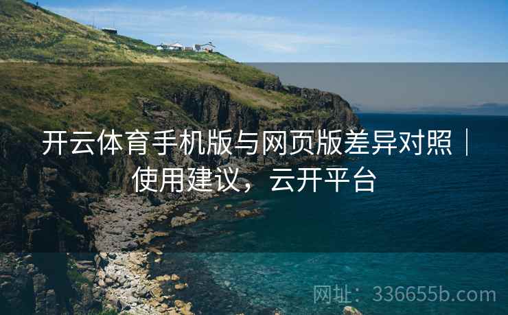 开云体育手机版与网页版差异对照｜使用建议，云开平台