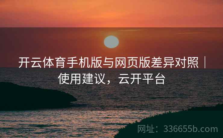 开云体育手机版与网页版差异对照｜使用建议，云开平台