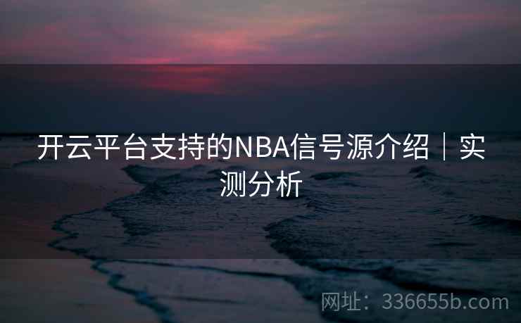 开云平台支持的NBA信号源介绍｜实测分析