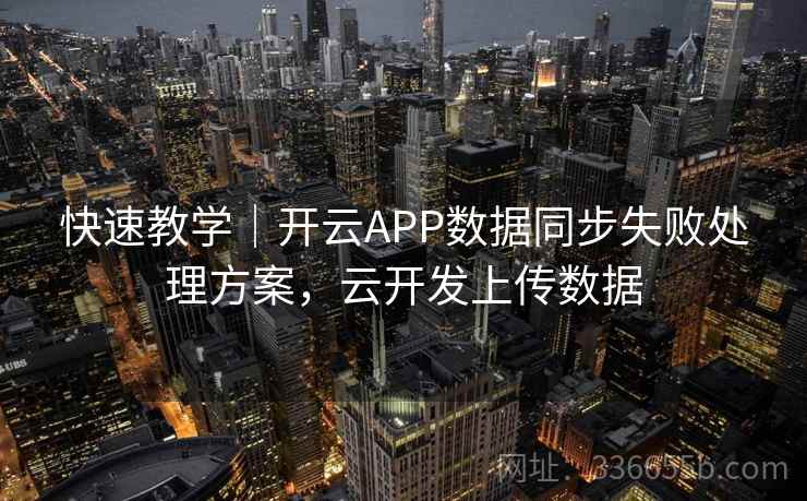 快速教学｜开云APP数据同步失败处理方案，云开发上传数据