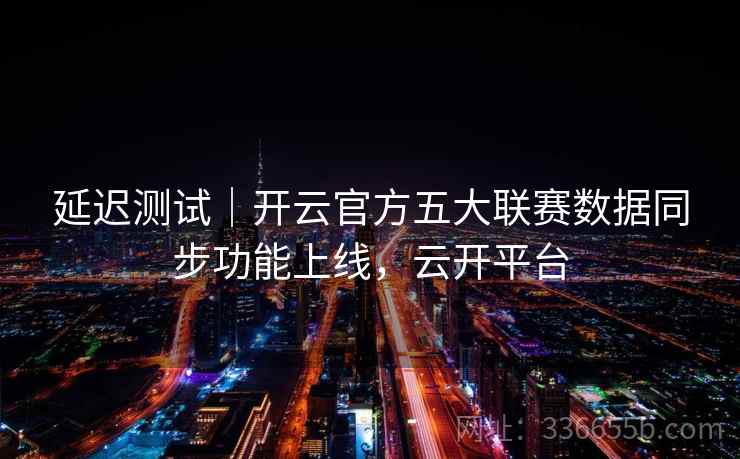 延迟测试｜开云官方五大联赛数据同步功能上线，云开平台