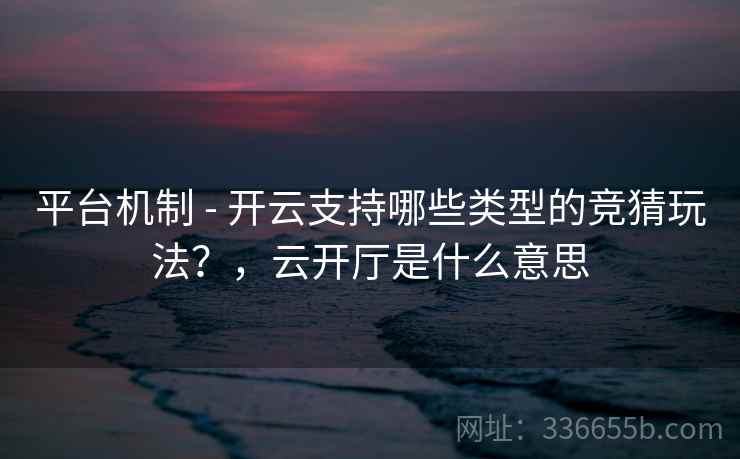平台机制 - 开云支持哪些类型的竞猜玩法？，云开厅是什么意思