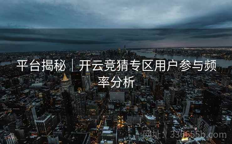 平台揭秘｜开云竞猜专区用户参与频率分析