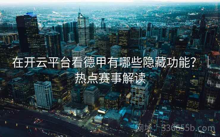 在开云平台看德甲有哪些隐藏功能？｜热点赛事解读
