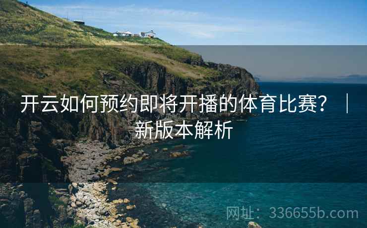 开云如何预约即将开播的体育比赛？｜新版本解析