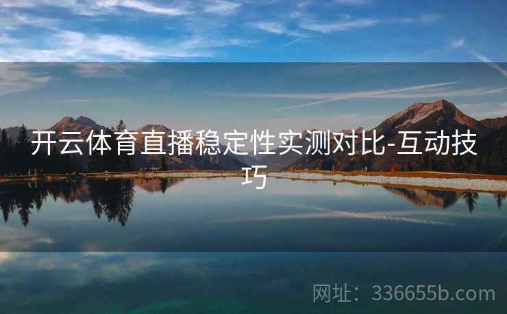 开云体育直播稳定性实测对比-互动技巧