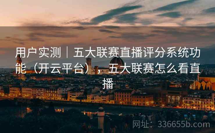 用户实测｜五大联赛直播评分系统功能（开云平台），五大联赛怎么看直播
