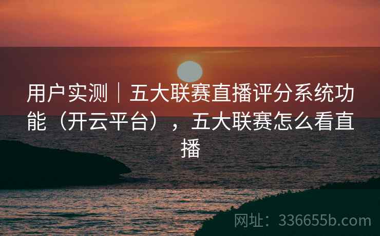 用户实测｜五大联赛直播评分系统功能（开云平台），五大联赛怎么看直播
