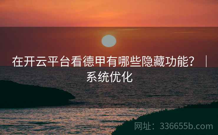 在开云平台看德甲有哪些隐藏功能？｜系统优化