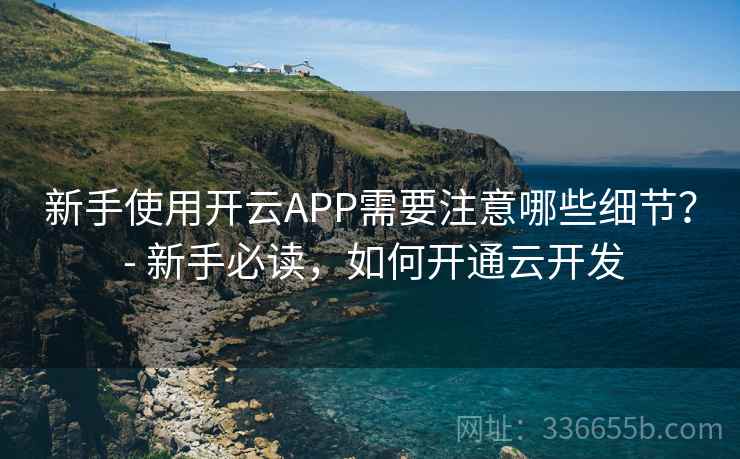 新手使用开云APP需要注意哪些细节？ - 新手必读，如何开通云开发