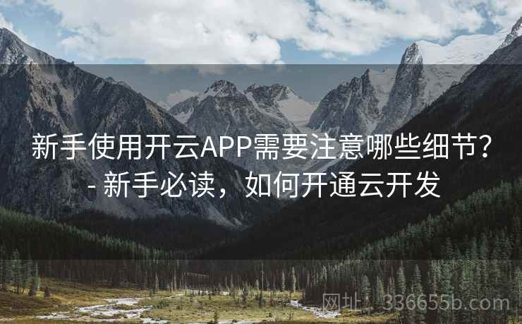 新手使用开云APP需要注意哪些细节？ - 新手必读，如何开通云开发