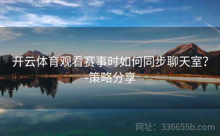 开云体育观看赛事时如何同步聊天室？-策略分享