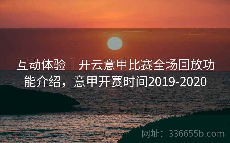 互动体验｜开云意甲比赛全场回放功能介绍，意甲开赛时间2019-2020