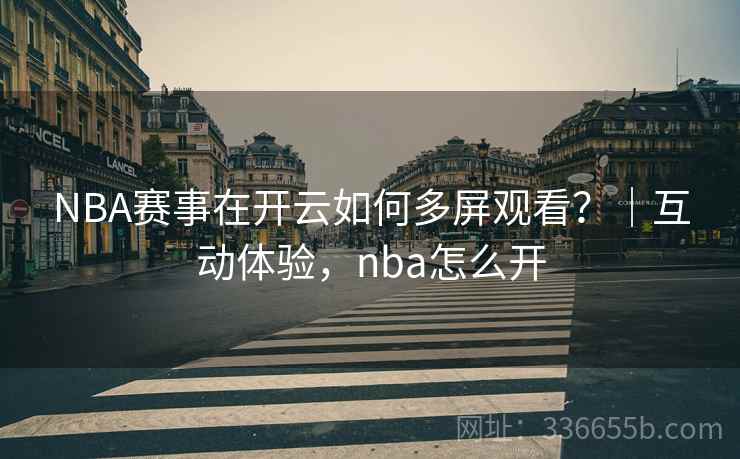 NBA赛事在开云如何多屏观看？｜互动体验，nba怎么开