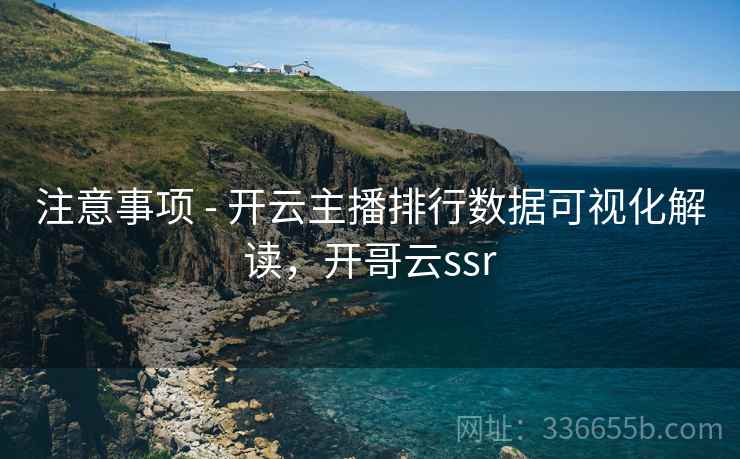 注意事项 - 开云主播排行数据可视化解读，开哥云ssr