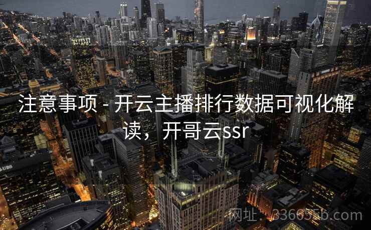 注意事项 - 开云主播排行数据可视化解读，开哥云ssr